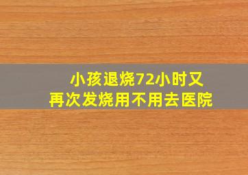 小孩退烧72小时又再次发烧用不用去医院