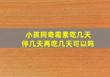 小孩阿奇霉素吃几天停几天再吃几天可以吗