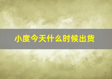 小度今天什么时候出货