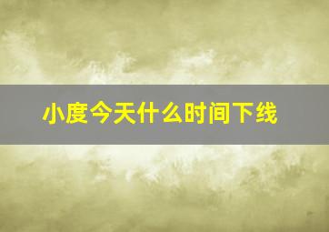 小度今天什么时间下线