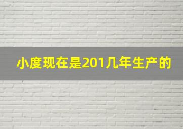 小度现在是201几年生产的