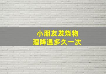 小朋友发烧物理降温多久一次