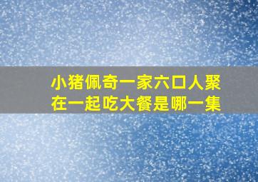 小猪佩奇一家六口人聚在一起吃大餐是哪一集