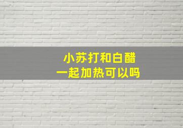 小苏打和白醋一起加热可以吗