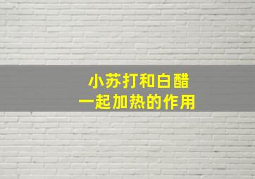 小苏打和白醋一起加热的作用