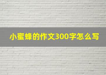 小蜜蜂的作文300字怎么写