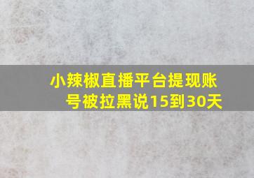 小辣椒直播平台提现账号被拉黑说15到30天