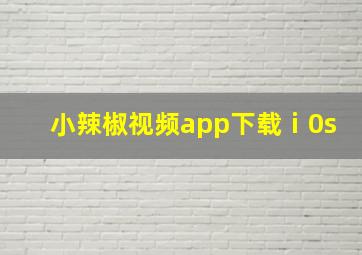 小辣椒视频app下载ⅰ0s