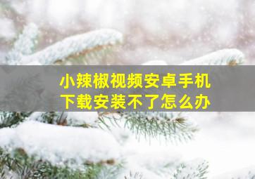 小辣椒视频安卓手机下载安装不了怎么办