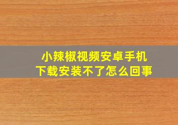 小辣椒视频安卓手机下载安装不了怎么回事