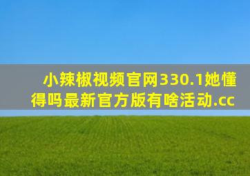 小辣椒视频官网330.1她懂得吗最新官方版有啥活动.cc