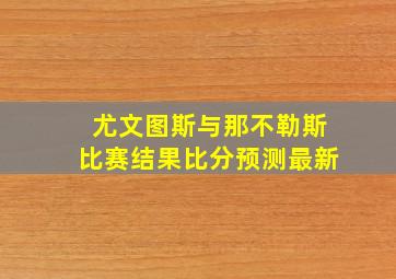 尤文图斯与那不勒斯比赛结果比分预测最新