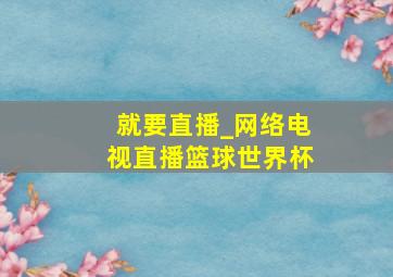 就要直播_网络电视直播篮球世界杯