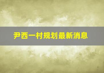 尹西一村规划最新消息