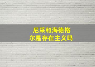 尼采和海德格尔是存在主义吗