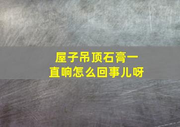 屋子吊顶石膏一直响怎么回事儿呀