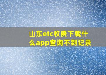 山东etc收费下载什么app查询不到记录