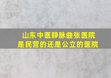 山东中医静脉曲张医院是民营的还是公立的医院