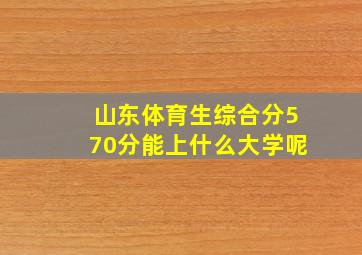 山东体育生综合分570分能上什么大学呢