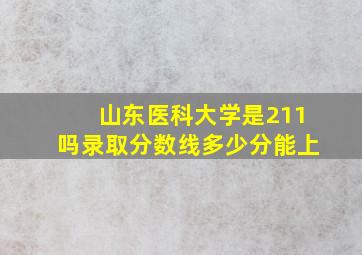 山东医科大学是211吗录取分数线多少分能上