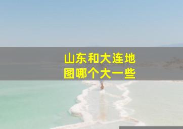 山东和大连地图哪个大一些