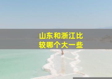 山东和浙江比较哪个大一些