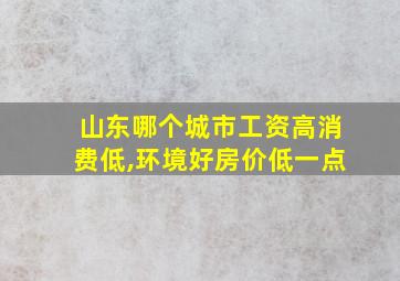 山东哪个城市工资高消费低,环境好房价低一点