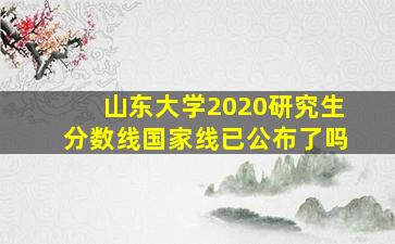 山东大学2020研究生分数线国家线已公布了吗