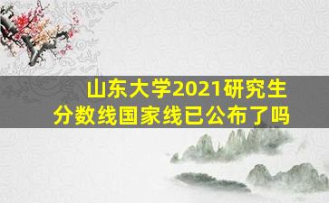 山东大学2021研究生分数线国家线已公布了吗