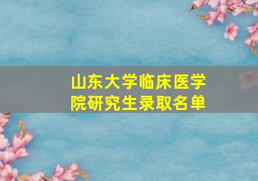 山东大学临床医学院研究生录取名单