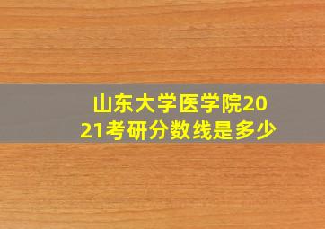 山东大学医学院2021考研分数线是多少