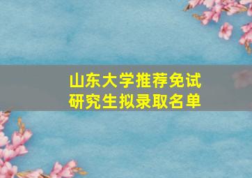 山东大学推荐免试研究生拟录取名单