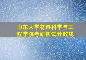 山东大学材料科学与工程学院考研初试分数线