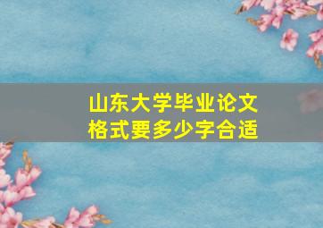 山东大学毕业论文格式要多少字合适