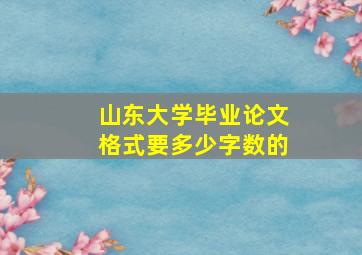 山东大学毕业论文格式要多少字数的