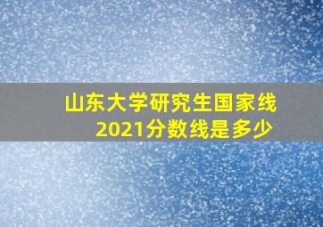 山东大学研究生国家线2021分数线是多少