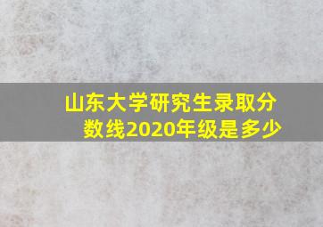 山东大学研究生录取分数线2020年级是多少