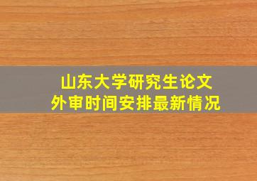 山东大学研究生论文外审时间安排最新情况