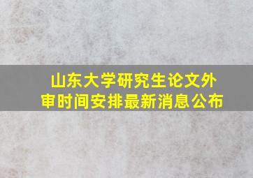 山东大学研究生论文外审时间安排最新消息公布