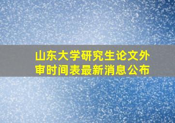 山东大学研究生论文外审时间表最新消息公布