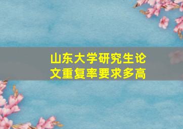 山东大学研究生论文重复率要求多高