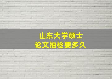 山东大学硕士论文抽检要多久