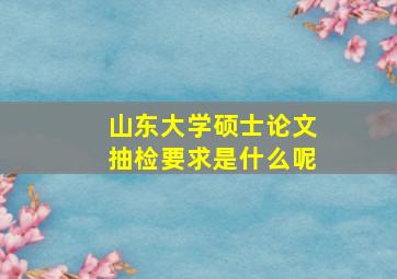 山东大学硕士论文抽检要求是什么呢