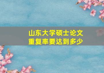 山东大学硕士论文重复率要达到多少