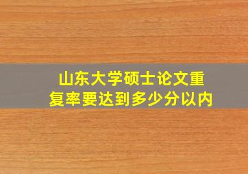 山东大学硕士论文重复率要达到多少分以内