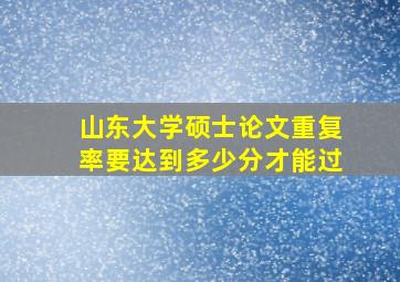 山东大学硕士论文重复率要达到多少分才能过