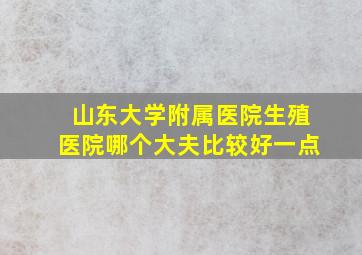 山东大学附属医院生殖医院哪个大夫比较好一点