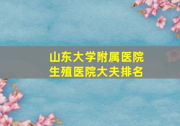 山东大学附属医院生殖医院大夫排名