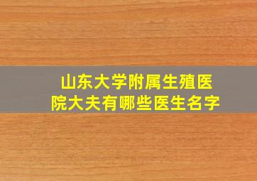 山东大学附属生殖医院大夫有哪些医生名字