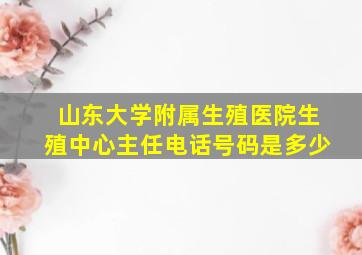 山东大学附属生殖医院生殖中心主任电话号码是多少